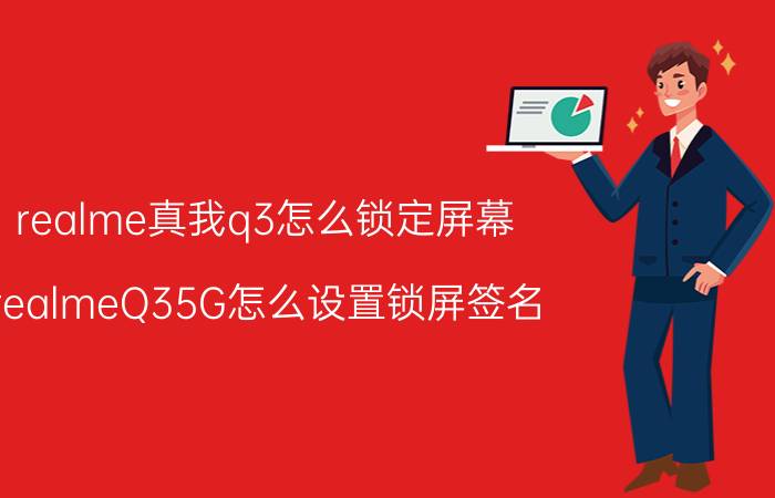 realme真我q3怎么锁定屏幕 realmeQ35G怎么设置锁屏签名？